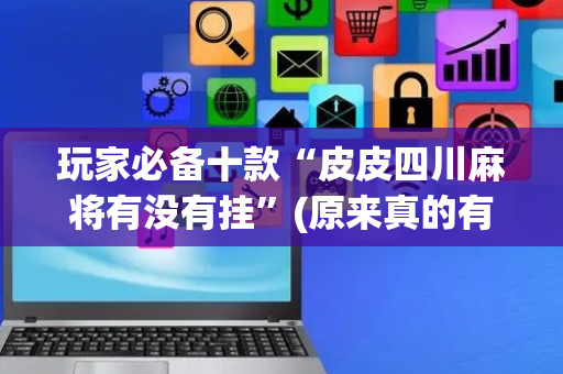 玩家必备十款“皮皮四川麻将有没有挂”(原来真的有挂)-抖音