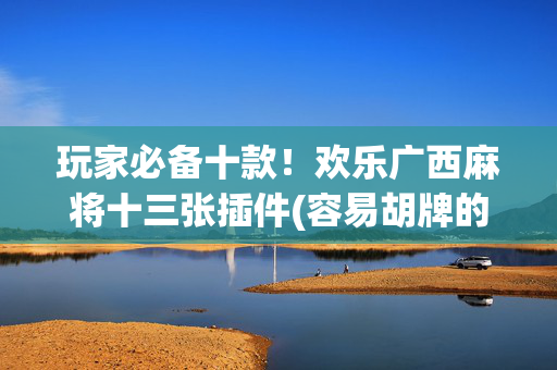 玩家必备十款！欢乐广西麻将十三张插件(容易胡牌的技巧)