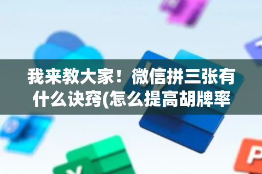 我来教大家！微信拼三张有什么诀窍(怎么提高胡牌率)