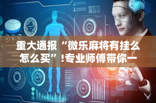 重大通报“微乐麻将有挂么怎么买”!专业师傅带你一起了解（详细教程）-抖音