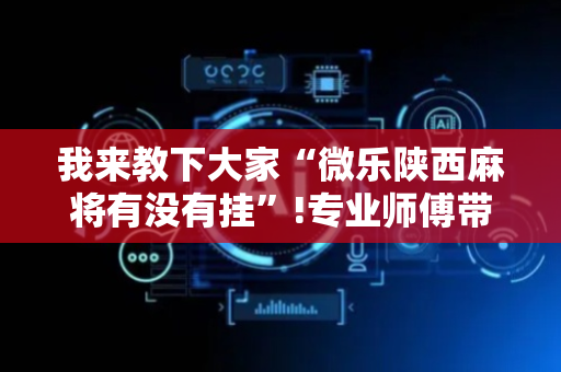 我来教下大家“微乐陕西麻将有没有挂”!专业师傅带你一起了解（详细教程）-抖音