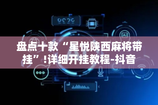 盘点十款“星悦陕西麻将带挂”!详细开挂教程-抖音