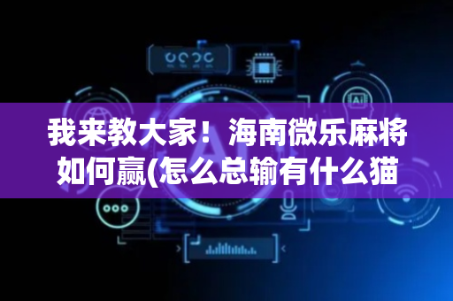 我来教大家！海南微乐麻将如何赢(怎么总输有什么猫腻)