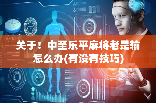 关于！中至乐平麻将老是输怎么办(有没有技巧)