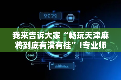 我来告诉大家“畅玩天津麻将到底有没有挂”!专业师傅带你一起了解（详细教程）-抖音