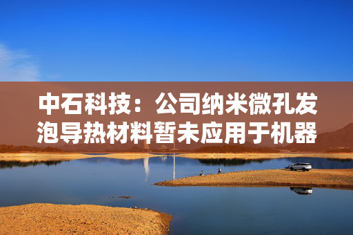 中石科技：公司纳米微孔发泡导热材料暂未应用于机器人领域