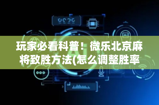 玩家必看科普！微乐北京麻将致胜方法(怎么调整胜率)