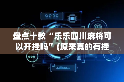 盘点十款“乐乐四川麻将可以开挂吗”(原来真的有挂)-抖音