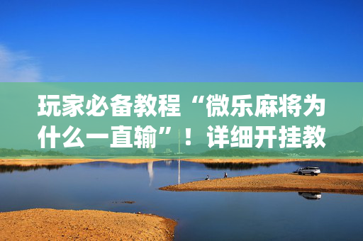 玩家必备教程“微乐麻将为什么一直输”！详细开挂教程（确实真的有挂)-抖音