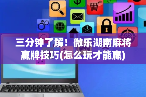三分钟了解！微乐湖南麻将赢牌技巧(怎么玩才能赢)
