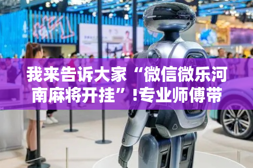 我来告诉大家“微信微乐河南麻将开挂”!专业师傅带你一起了解（详细教程）-抖音
