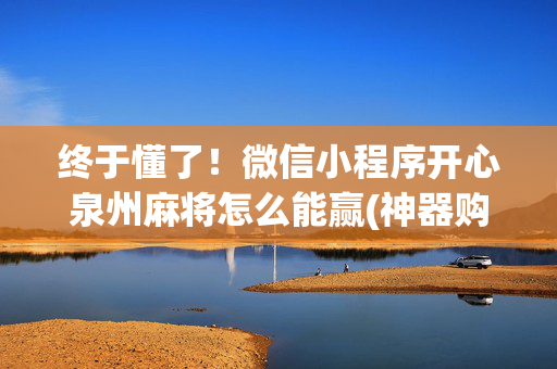 终于懂了！微信小程序开心泉州麻将怎么能赢(神器购买好牌规律)