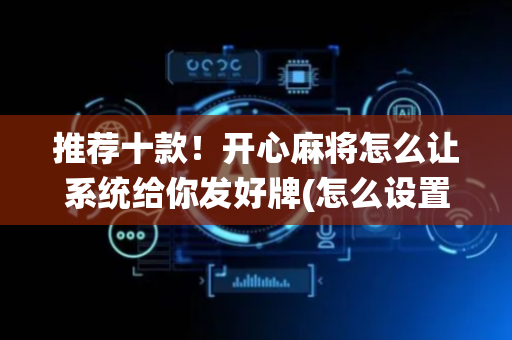 推荐十款！开心麻将怎么让系统给你发好牌(怎么设置会赢)