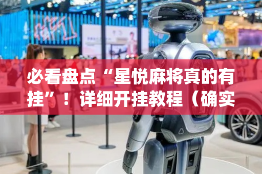 必看盘点“星悦麻将真的有挂”！详细开挂教程（确实真的有挂)-抖音