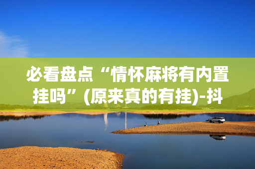 必看盘点“情怀麻将有内置挂吗”(原来真的有挂)-抖音