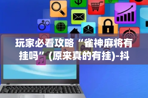 玩家必看攻略“雀神麻将有挂吗”(原来真的有挂)-抖音