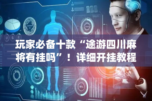 玩家必备十款“途游四川麻将有挂吗”！详细开挂教程（确实真的有挂)-抖音