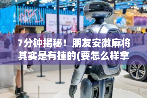 7分钟揭秘！朋友安徽麻将其实是有挂的(要怎么样拿到好牌)