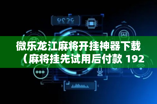 微乐龙江麻将开挂神器下载（麻将挂先试用后付款 19216801）