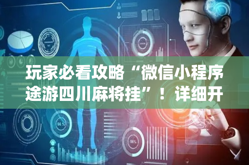玩家必看攻略“微信小程序途游四川麻将挂”！详细开挂教程（确实真的有挂)-抖音