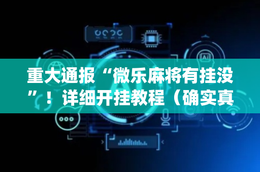重大通报“微乐麻将有挂没”！详细开挂教程（确实真的有挂)-抖音