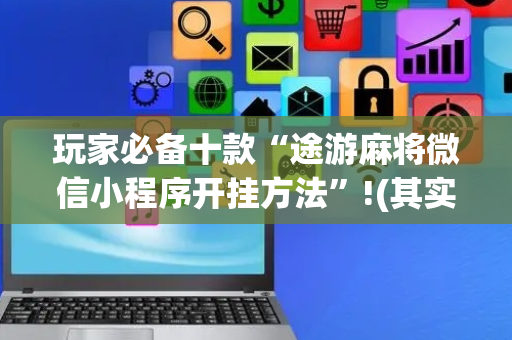 玩家必备十款“途游麻将微信小程序开挂方法”!(其实确实有挂)-抖音