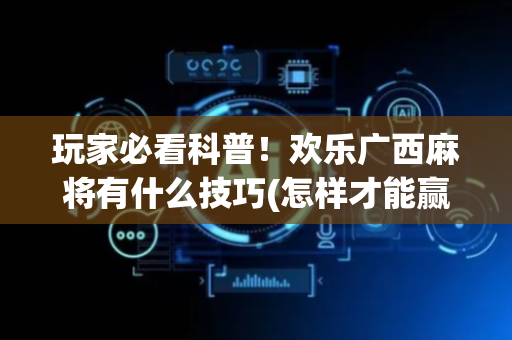 玩家必看科普！欢乐广西麻将有什么技巧(怎样才能赢)