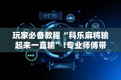 玩家必备教程“科乐麻将输起来一直输”!专业师傅带你一起了解（详细教程）-抖音