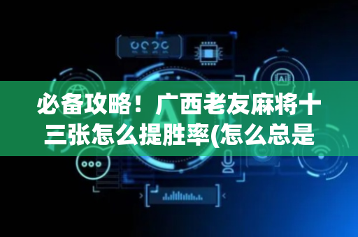 必备攻略！广西老友麻将十三张怎么提胜率(怎么总是输)