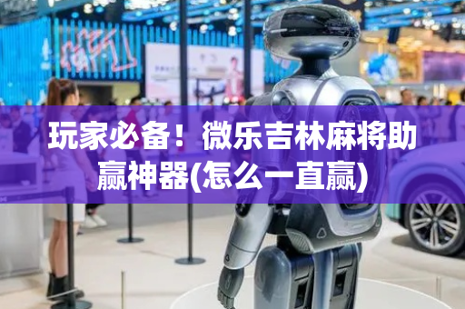 玩家必备！微乐吉林麻将助赢神器(怎么一直赢)