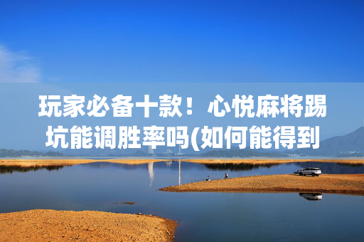 玩家必备十款！心悦麻将踢坑能调胜率吗(如何能得到好牌)