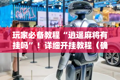 玩家必备教程“逍遥麻将有挂吗”！详细开挂教程（确实真的有挂)-抖音