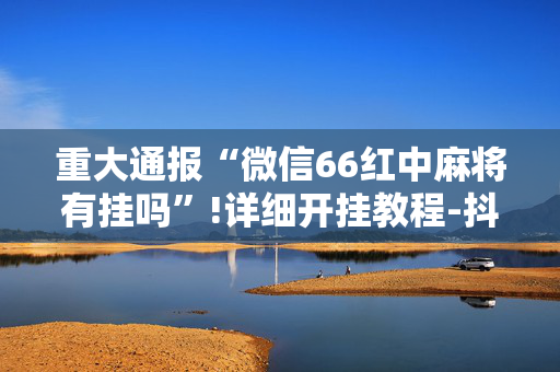 重大通报“微信66红中麻将有挂吗”!详细开挂教程-抖音