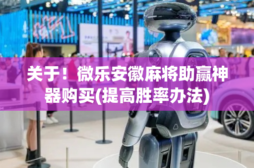 关于！微乐安徽麻将助赢神器购买(提高胜率办法)
