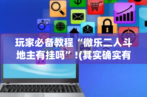 玩家必备教程“微乐二人斗地主有挂吗”!(其实确实有挂)-抖音
