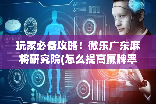 玩家必备攻略！微乐广东麻将研究院(怎么提高赢牌率)