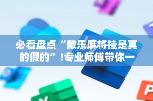 必看盘点“微乐麻将挂是真的假的”!专业师傅带你一起了解（详细教程）-抖音