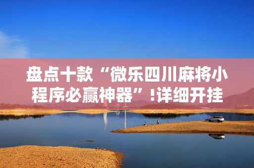 盘点十款“微乐四川麻将小程序必赢神器”!详细开挂教程-抖音
