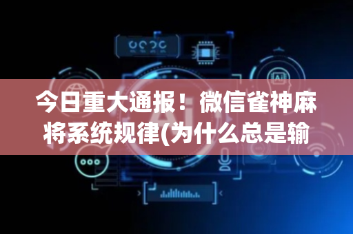 今日重大通报！微信雀神麻将系统规律(为什么总是输)