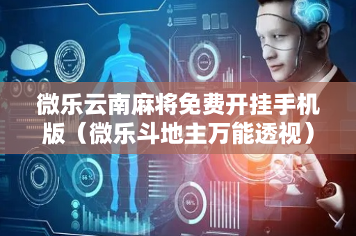 微乐云南麻将免费开挂手机版（微乐斗地主万能透视）