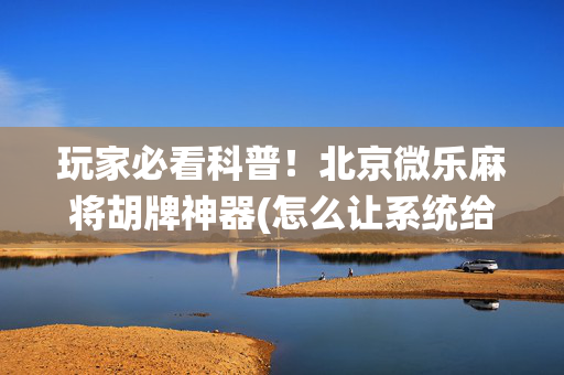 玩家必看科普！北京微乐麻将胡牌神器(怎么让系统给你发好牌)