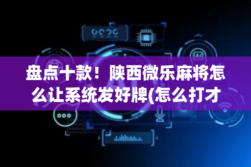 盘点十款！陕西微乐麻将怎么让系统发好牌(怎么打才赢)