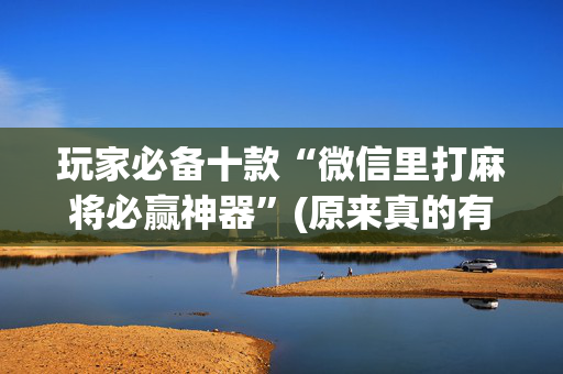 玩家必备十款“微信里打麻将必赢神器”(原来真的有挂)-抖音