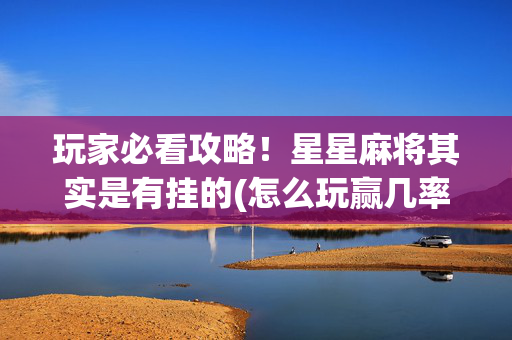 玩家必看攻略！星星麻将其实是有挂的(怎么玩赢几率大)