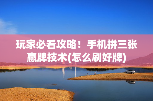 玩家必看攻略！手机拼三张赢牌技术(怎么刷好牌)