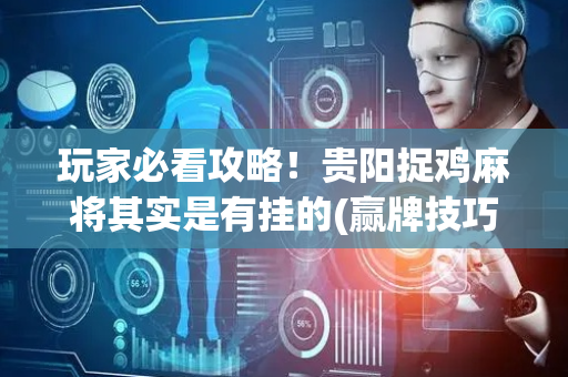 玩家必看攻略！贵阳捉鸡麻将其实是有挂的(赢牌技巧插件安装)