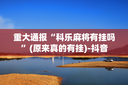 重大通报“科乐麻将有挂吗”(原来真的有挂)-抖音
