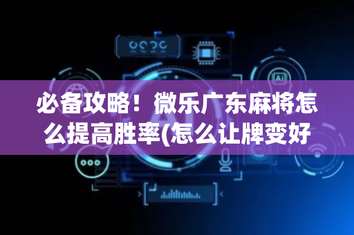 必备攻略！微乐广东麻将怎么提高胜率(怎么让牌变好)