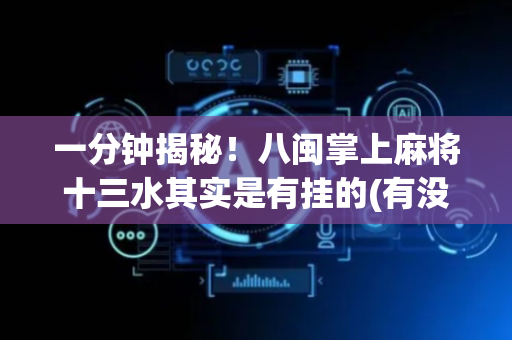 一分钟揭秘！八闽掌上麻将十三水其实是有挂的(有没有猫腻)