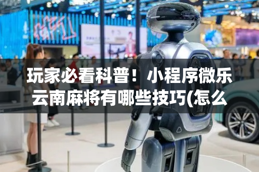 玩家必看科普！小程序微乐云南麻将有哪些技巧(怎么调整胜率)